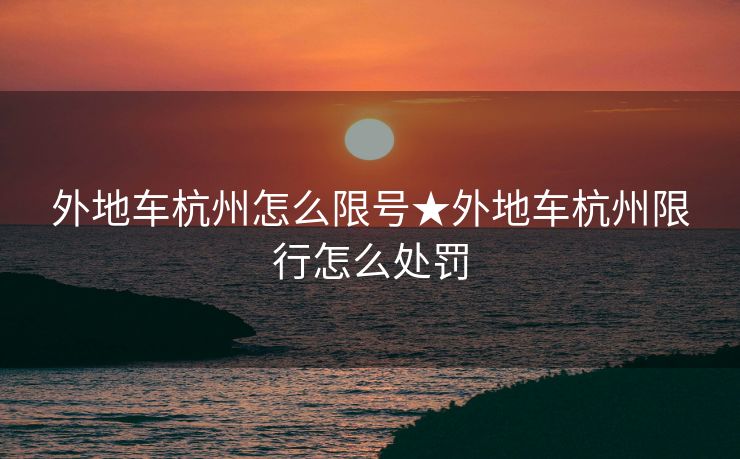 外地车杭州怎么限号★外地车杭州限行怎么处罚