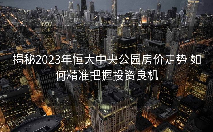 揭秘2023年恒大中央公园房价走势 如何精准把握投资良机