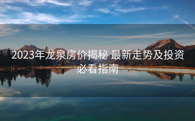 2023年龙泉房价揭秘 最新走势及投资必看指南
