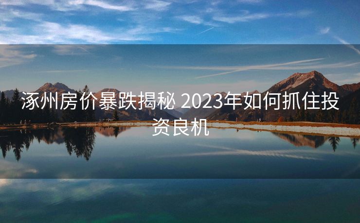 涿州房价暴跌揭秘 2023年如何抓住投资良机
