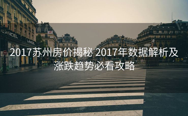 2017苏州房价揭秘 2017年数据解析及涨跌趋势必看攻略