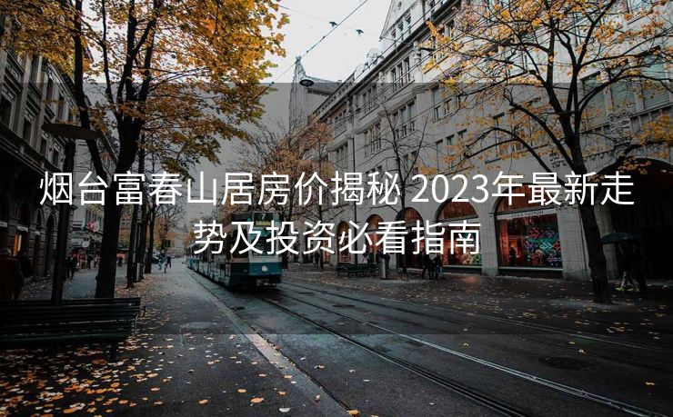烟台富春山居房价揭秘 2023年最新走势及投资必看指南
