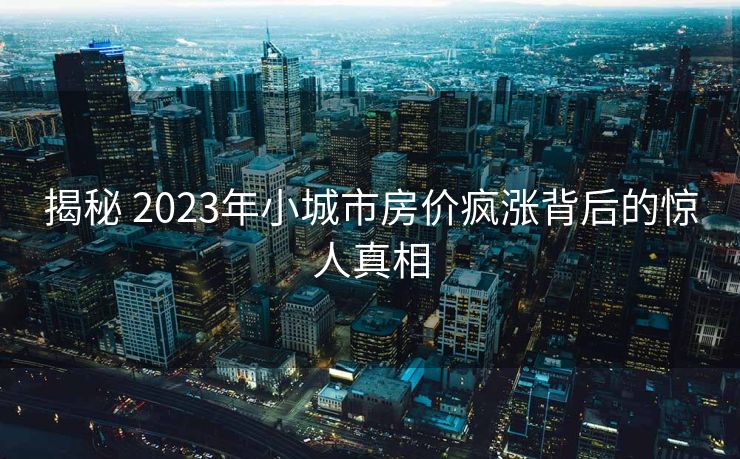 揭秘 2023年小城市房价疯涨背后的惊人真相