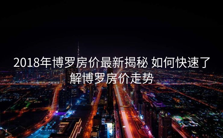 2018年博罗房价最新揭秘 如何快速了解博罗房价走势