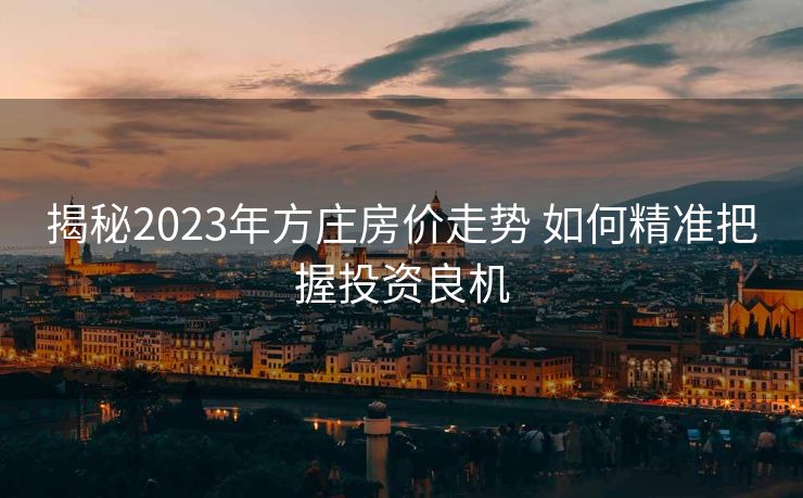 揭秘2023年方庄房价走势 如何精准把握投资良机