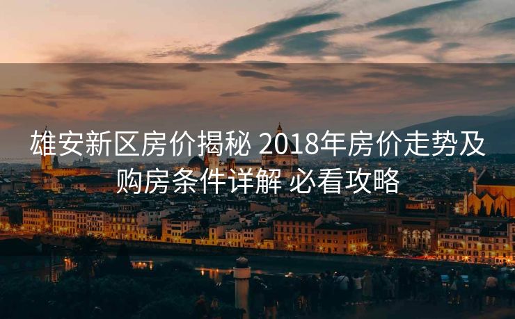 雄安新区房价揭秘 2018年房价走势及购房条件详解 必看攻略