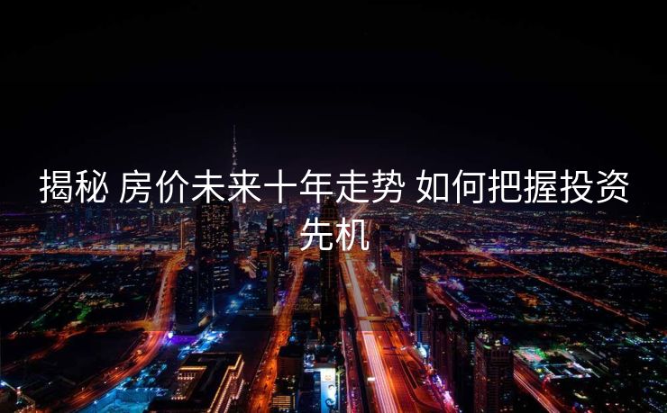 揭秘 房价未来十年走势 如何把握投资先机