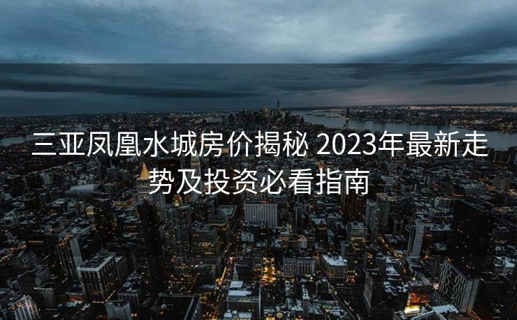 三亚凤凰水城房价揭秘 2023年最新走势及投资必看指南