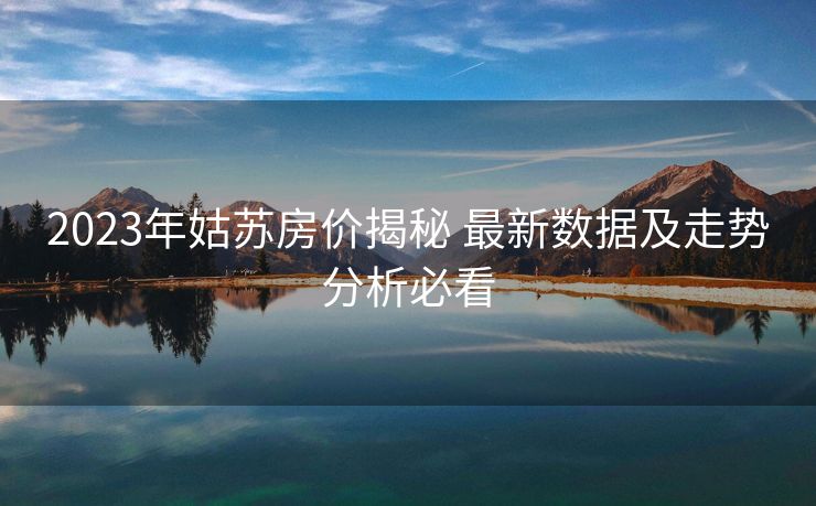 2023年姑苏房价揭秘 最新数据及走势分析必看