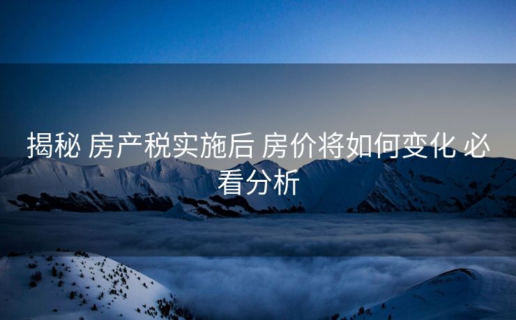 揭秘 房产税实施后 房价将如何变化 必看分析