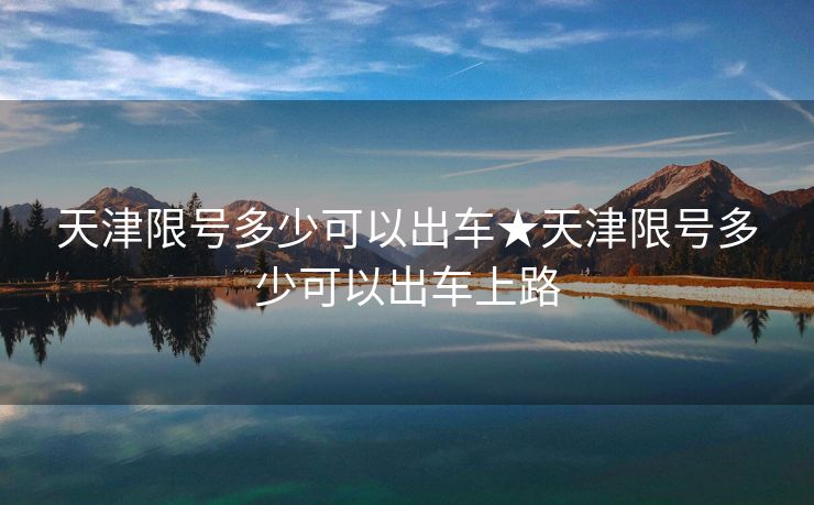 天津限号多少可以出车★天津限号多少可以出车上路
