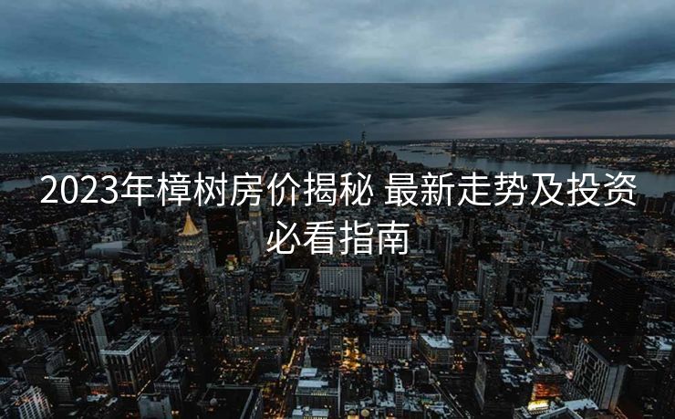 2023年樟树房价揭秘 最新走势及投资必看指南