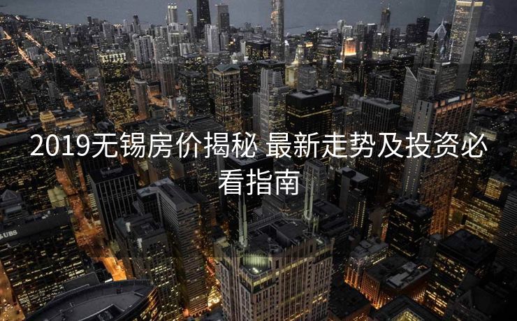 2019无锡房价揭秘 最新走势及投资必看指南
