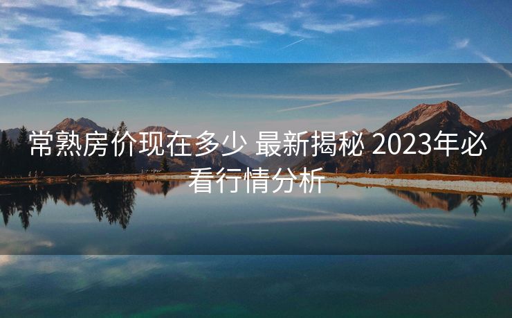 常熟房价现在多少 最新揭秘 2023年必看行情分析