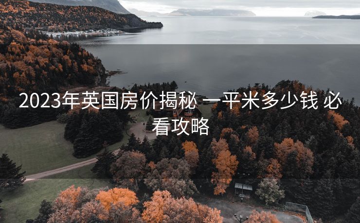 2023年英国房价揭秘 一平米多少钱 必看攻略