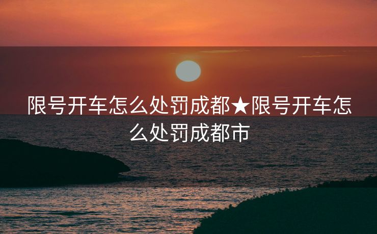 限号开车怎么处罚成都★限号开车怎么处罚成都市