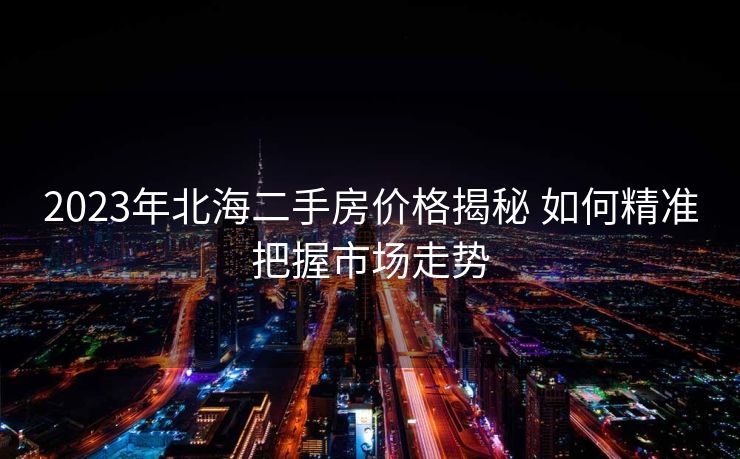 2023年北海二手房价格揭秘 如何精准把握市场走势