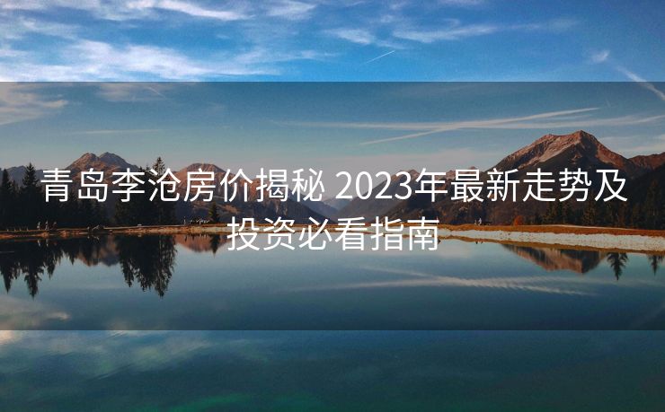 青岛李沧房价揭秘 2023年最新走势及投资必看指南