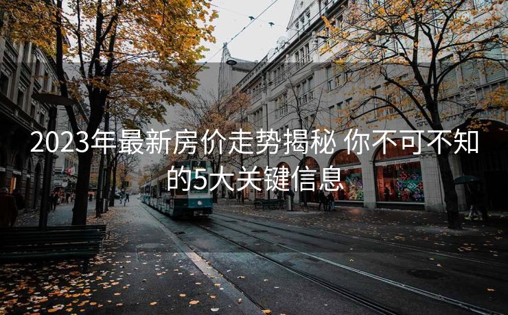 2023年最新房价走势揭秘 你不可不知的5大关键信息