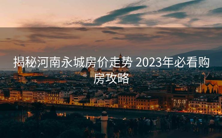 揭秘河南永城房价走势 2023年必看购房攻略