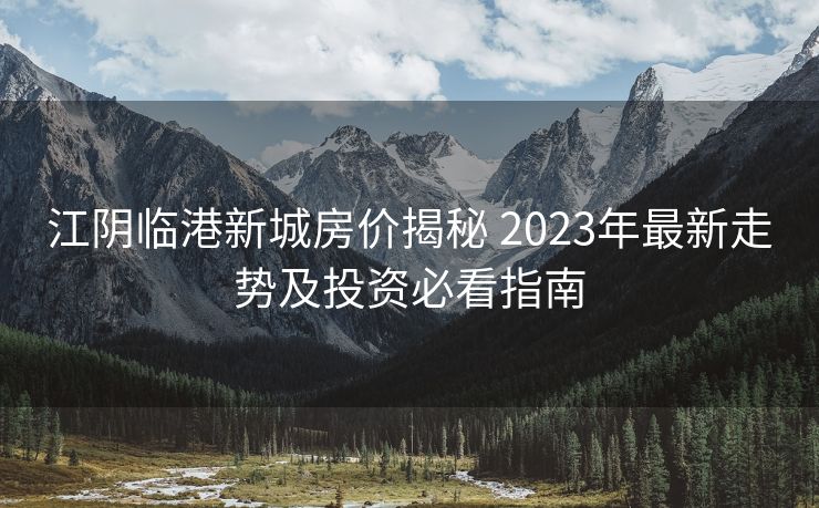 江阴临港新城房价揭秘 2023年最新走势及投资必看指南