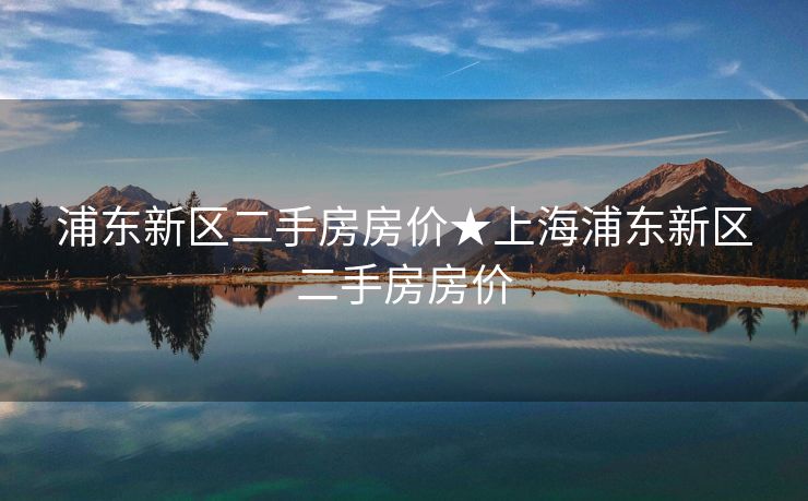 浦东新区二手房房价★上海浦东新区二手房房价