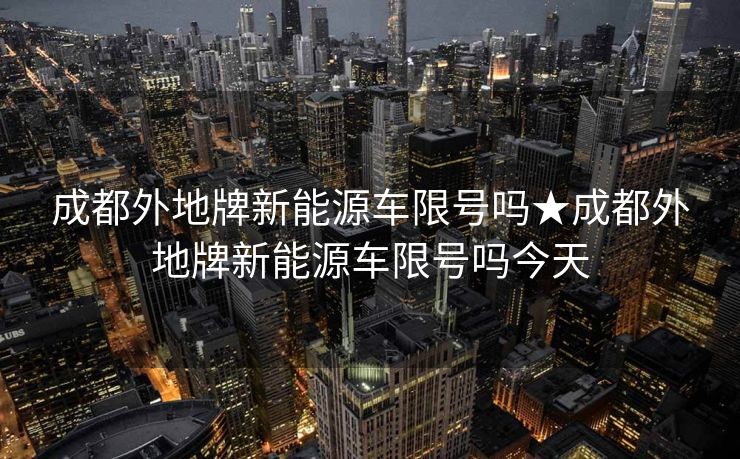 成都外地牌新能源车限号吗★成都外地牌新能源车限号吗今天