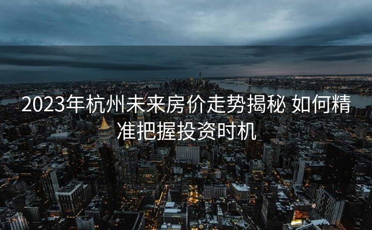 2023年杭州未来房价走势揭秘 如何精准把握投资时机