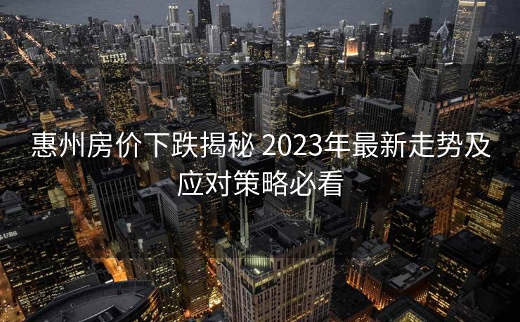 惠州房价下跌揭秘 2023年最新走势及应对策略必看