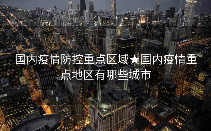 国内疫情防控重点区域★国内疫情重点地区有哪些城市