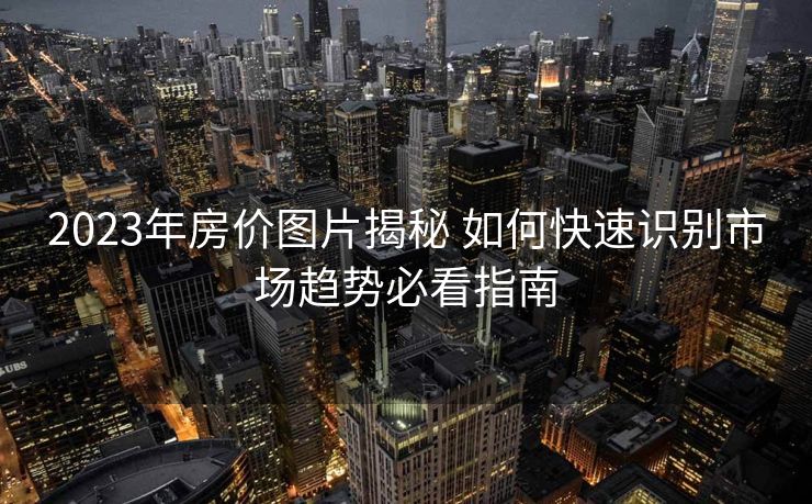 2023年房价图片揭秘 如何快速识别市场趋势必看指南