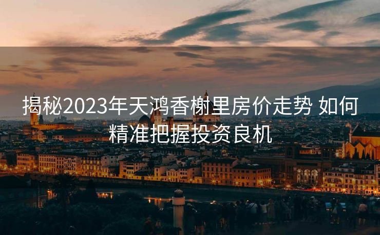揭秘2023年天鸿香榭里房价走势 如何精准把握投资良机