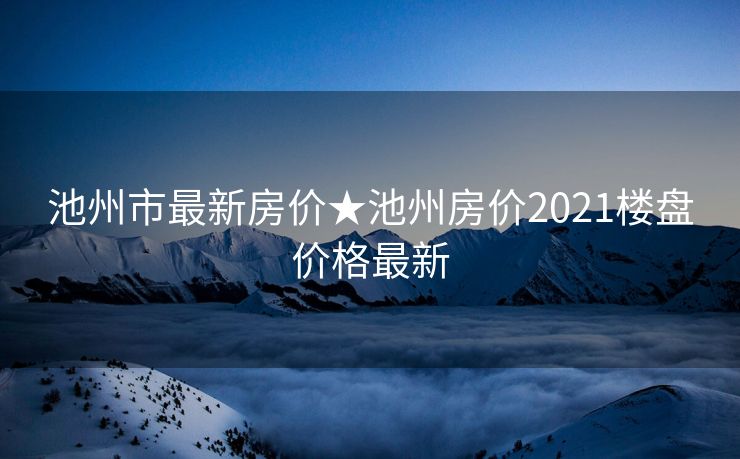 池州市最新房价★池州房价2021楼盘价格最新