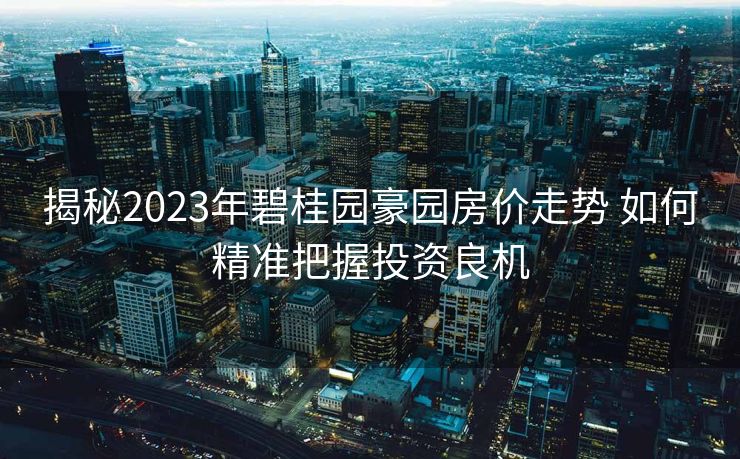 揭秘2023年碧桂园豪园房价走势 如何精准把握投资良机