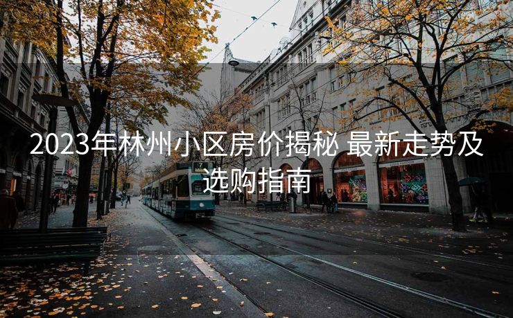 2023年林州小区房价揭秘 最新走势及选购指南