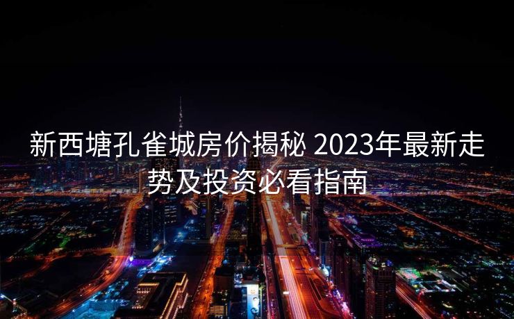 新西塘孔雀城房价揭秘 2023年最新走势及投资必看指南