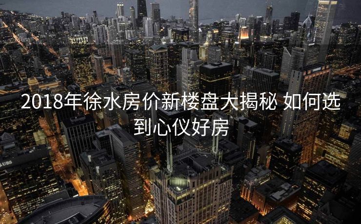 2018年徐水房价新楼盘大揭秘 如何选到心仪好房