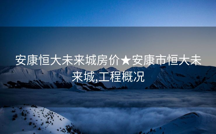 安康恒大未来城房价★安康市恒大未来城,工程概况