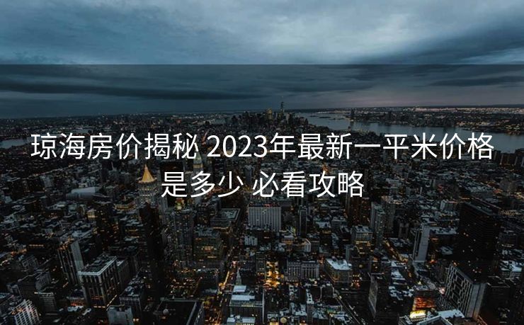 琼海房价揭秘 2023年最新一平米价格是多少 必看攻略