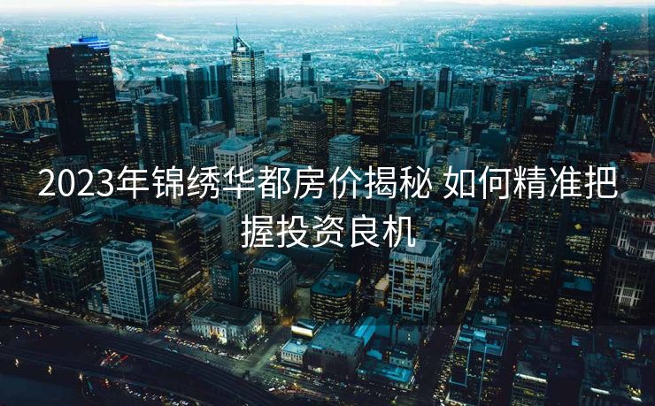2023年锦绣华都房价揭秘 如何精准把握投资良机