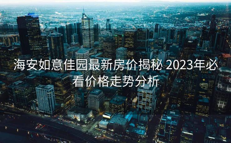海安如意佳园最新房价揭秘 2023年必看价格走势分析