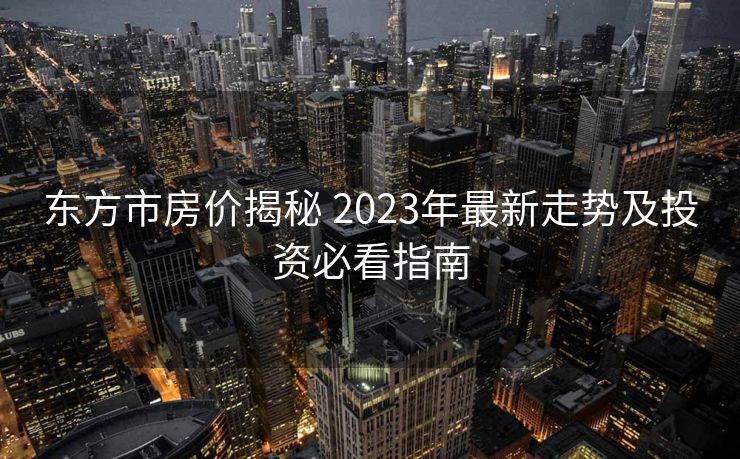 东方市房价揭秘 2023年最新走势及投资必看指南