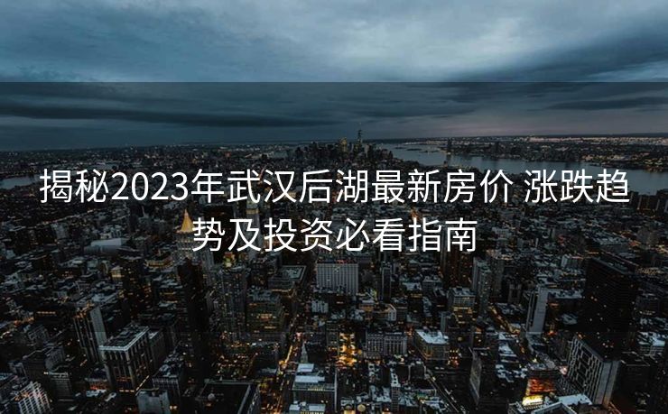 揭秘2023年武汉后湖最新房价 涨跌趋势及投资必看指南