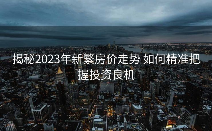 揭秘2023年新繁房价走势 如何精准把握投资良机
