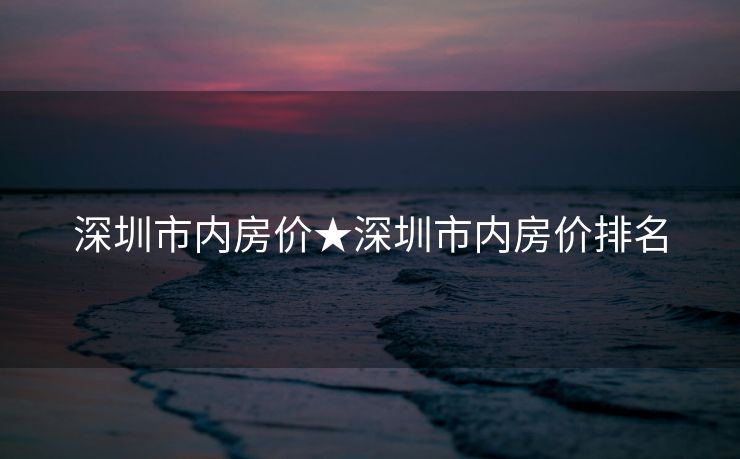 深圳市内房价★深圳市内房价排名