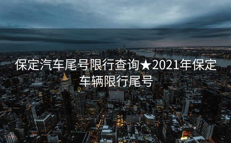 保定汽车尾号限行查询★2021年保定车辆限行尾号