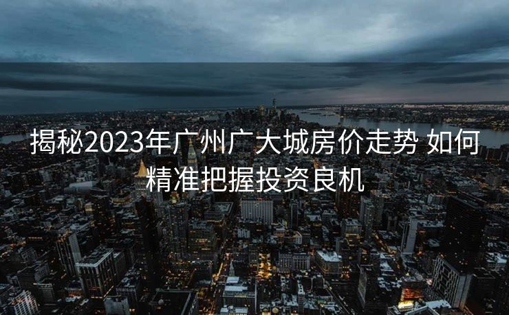 揭秘2023年广州广大城房价走势 如何精准把握投资良机