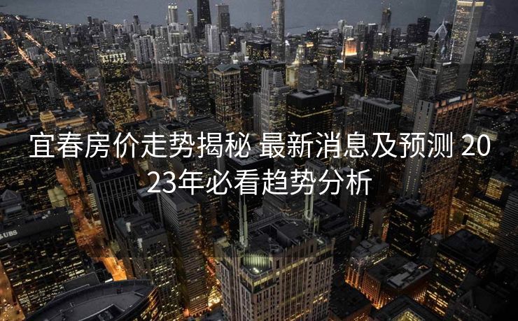 宜春房价走势揭秘 最新消息及预测 2023年必看趋势分析