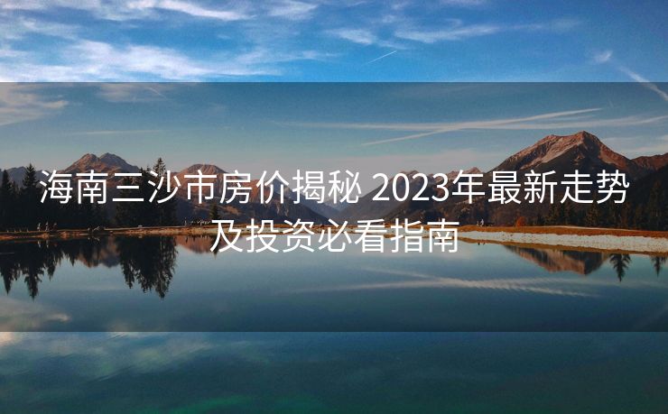 海南三沙市房价揭秘 2023年最新走势及投资必看指南