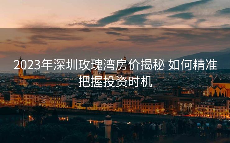 2023年深圳玫瑰湾房价揭秘 如何精准把握投资时机